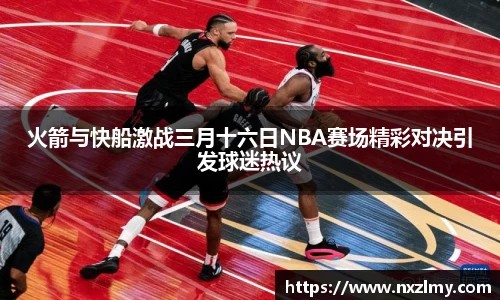 火箭与快船激战三月十六日NBA赛场精彩对决引发球迷热议