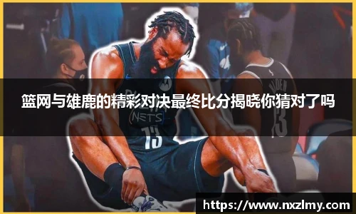 篮网与雄鹿的精彩对决最终比分揭晓你猜对了吗