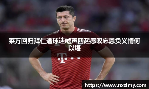 莱万回归拜仁遭球迷嘘声四起感叹忘恩负义情何以堪