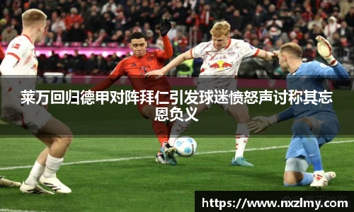 莱万回归德甲对阵拜仁引发球迷愤怒声讨称其忘恩负义