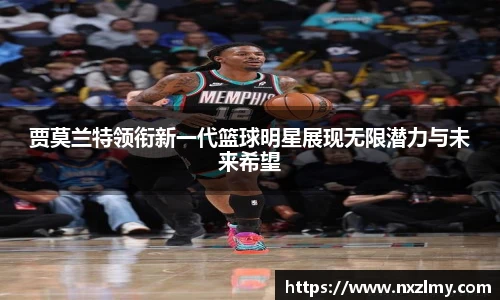 贾莫兰特领衔新一代篮球明星展现无限潜力与未来希望