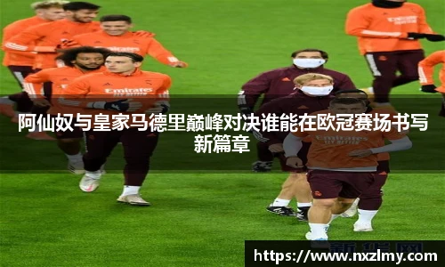 阿仙奴与皇家马德里巅峰对决谁能在欧冠赛场书写新篇章