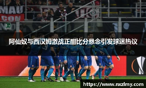 阿仙奴与西汉姆激战正酣比分悬念引发球迷热议