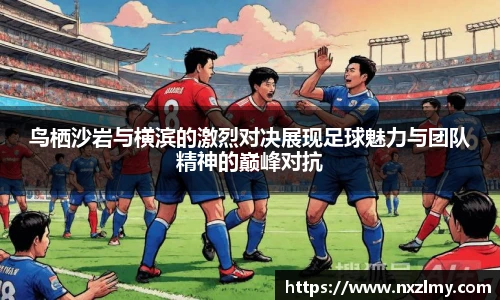 鸟栖沙岩与横滨的激烈对决展现足球魅力与团队精神的巅峰对抗